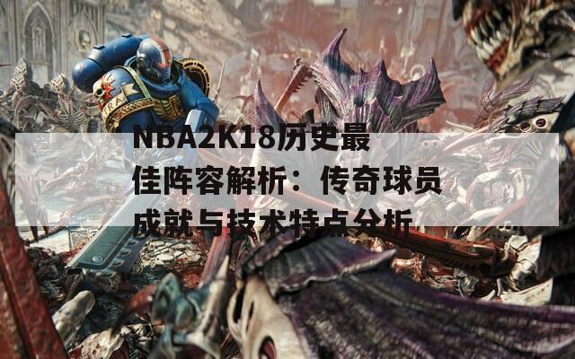 NBA2K18历史最佳阵容解析：传奇球员成就与技术特点分析