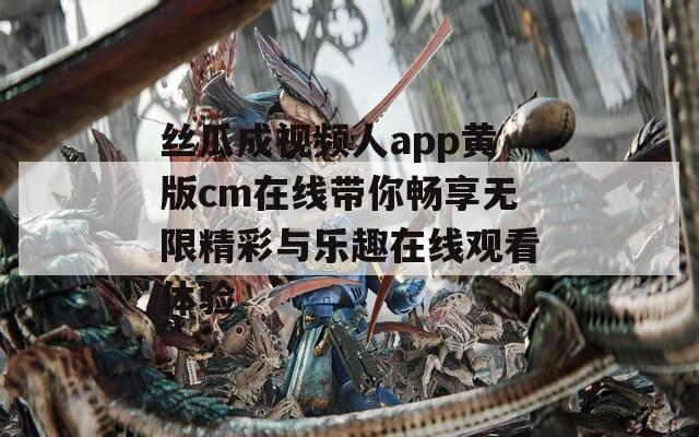 丝瓜成视频人app黄版cm在线带你畅享无限精彩与乐趣在线观看体验