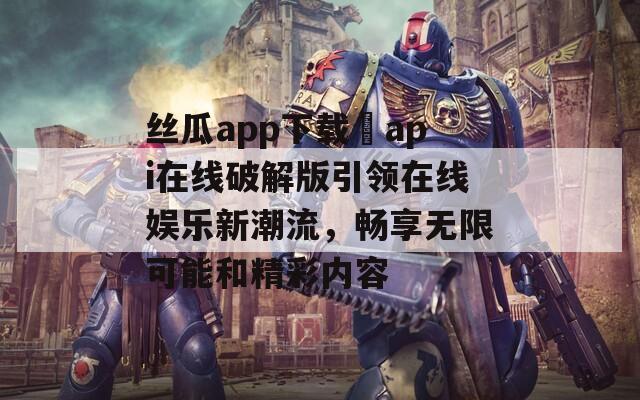 丝瓜app下载汅api在线破解版引领在线娱乐新潮流，畅享无限可能和精彩内容