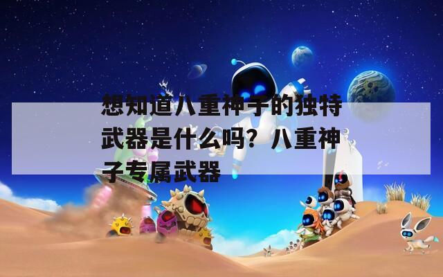 想知道八重神子的独特武器是什么吗？八重神子专属武器