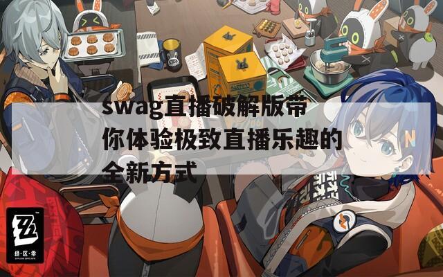 swag直播破解版带你体验极致直播乐趣的全新方式