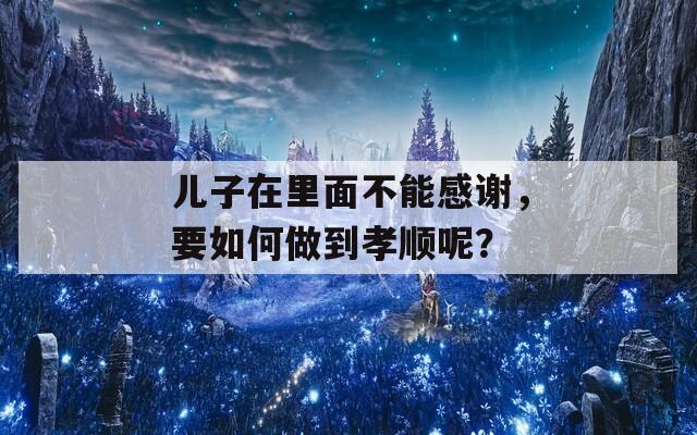 儿子在里面不能感谢，要如何做到孝顺呢？