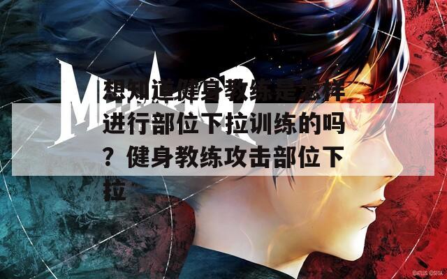 想知道健身教练是怎样进行部位下拉训练的吗？健身教练攻击部位下拉