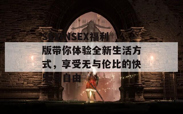 SEXINSEX福利版带你体验全新生活方式，享受无与伦比的快乐与自由