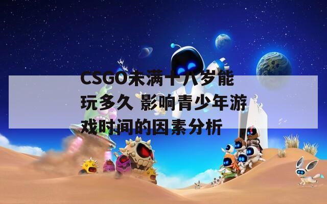 CSGO未满十八岁能玩多久 影响青少年游戏时间的因素分析