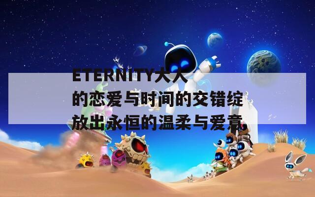 ETERNITY大人的恋爱与时间的交错绽放出永恒的温柔与爱意