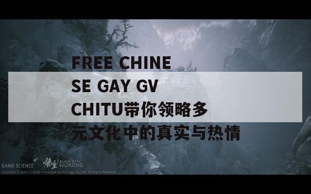 FREE CHINESE GAY GV CHITU带你领略多元文化中的真实与热情