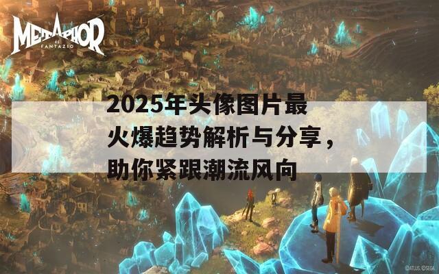 2025年头像图片最火爆趋势解析与分享，助你紧跟潮流风向