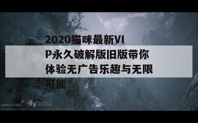 2020猫咪最新VIP永久破解版旧版带你体验无广告乐趣与无限可能