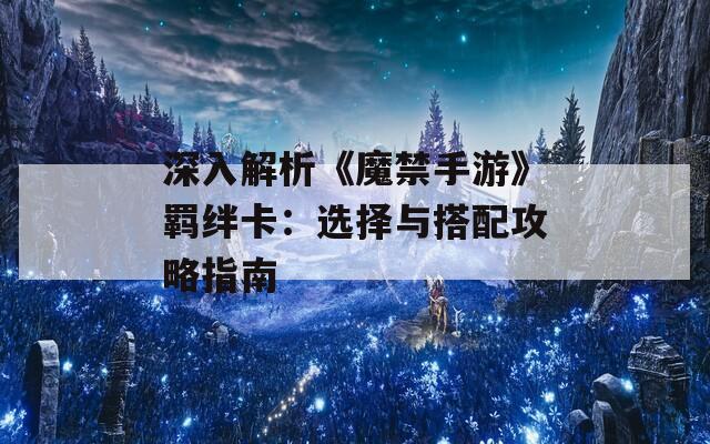 深入解析《魔禁手游》羁绊卡：选择与搭配攻略指南