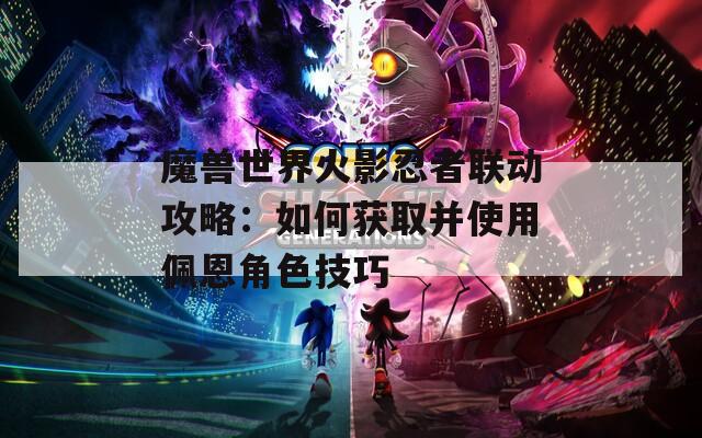 魔兽世界火影忍者联动攻略：如何获取并使用佩恩角色技巧