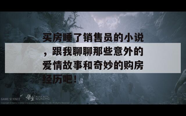 买房睡了销售员的小说，跟我聊聊那些意外的爱情故事和奇妙的购房经历吧！