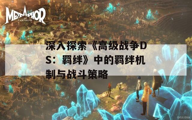 深入探索《高级战争DS：羁绊》中的羁绊机制与战斗策略