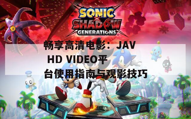 畅享高清电影：JAV HD VIDEO平台使用指南与观影技巧