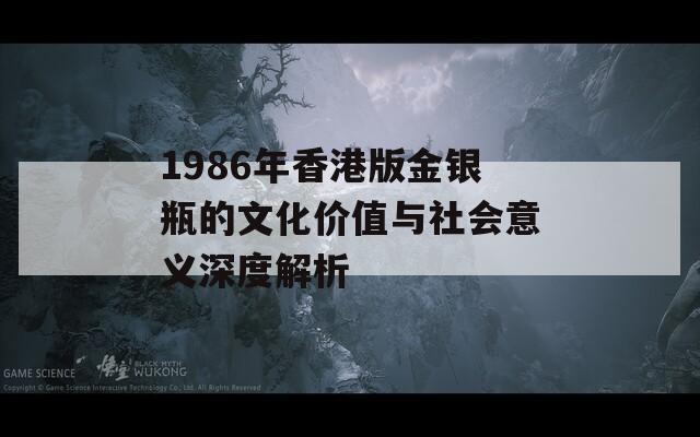 1986年香港版金银瓶的文化价值与社会意义深度解析