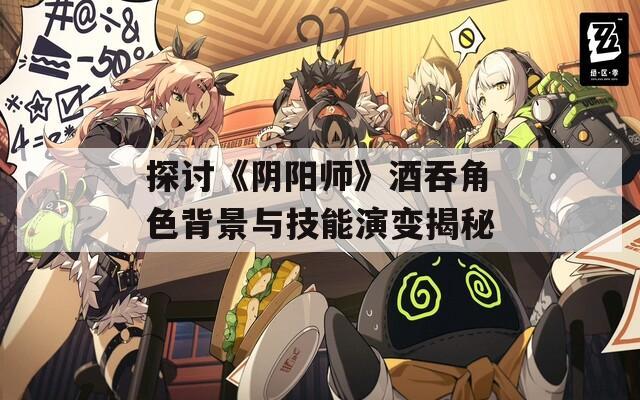 探讨《阴阳师》酒吞角色背景与技能演变揭秘