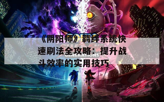 《阴阳师》羁绊系统快速刷法全攻略：提升战斗效率的实用技巧