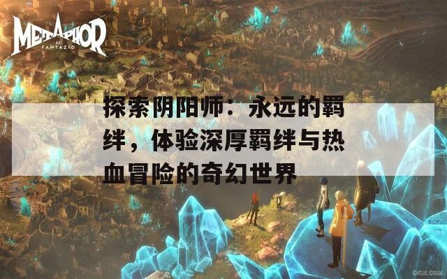 探索阴阳师：永远的羁绊，体验深厚羁绊与热血冒险的奇幻世界