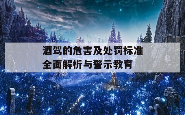 酒驾的危害及处罚标准全面解析与警示教育