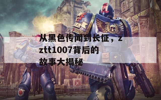 从黑色传闻到长征，zztt1007背后的故事大揭秘