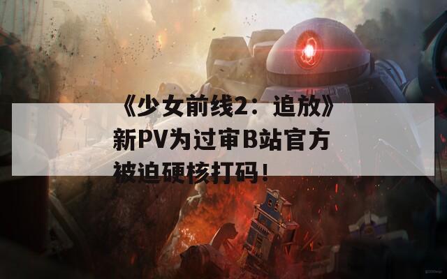 《少女前线2：追放》新PV为过审B站官方被迫硬核打码！