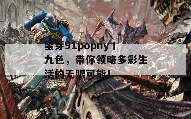 蜜芽91popny丨九色，带你领略多彩生活的无限可能！