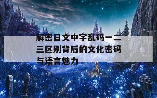 解密日文中字乱码一二三区别背后的文化密码与语言魅力