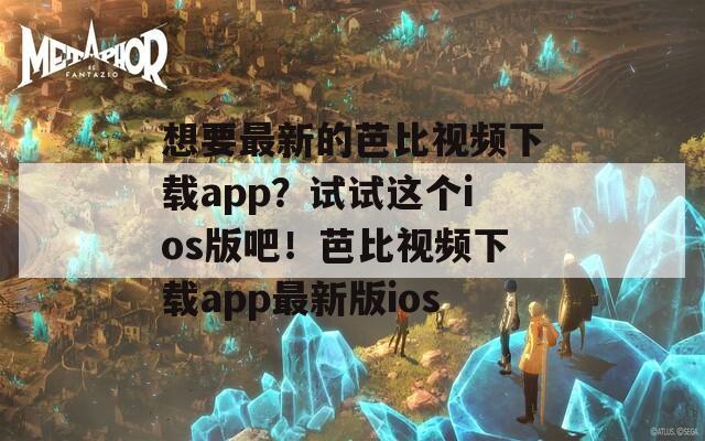 想要最新的芭比视频下载app？试试这个ios版吧！芭比视频下载app最新版ios