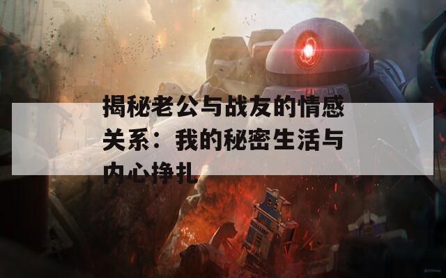 揭秘老公与战友的情感关系：我的秘密生活与内心挣扎