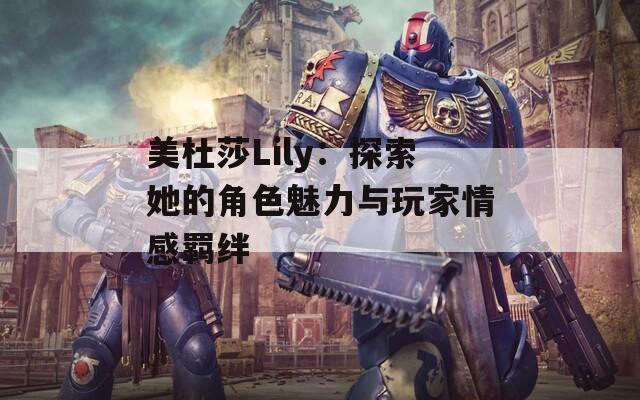 美杜莎Lily：探索她的角色魅力与玩家情感羁绊