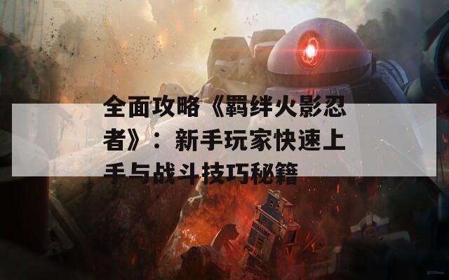 全面攻略《羁绊火影忍者》：新手玩家快速上手与战斗技巧秘籍