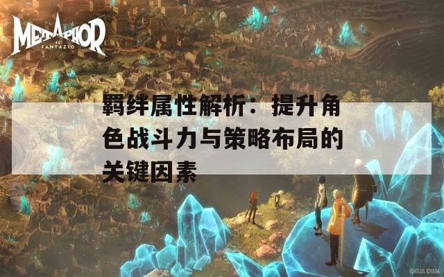 羁绊属性解析：提升角色战斗力与策略布局的关键因素