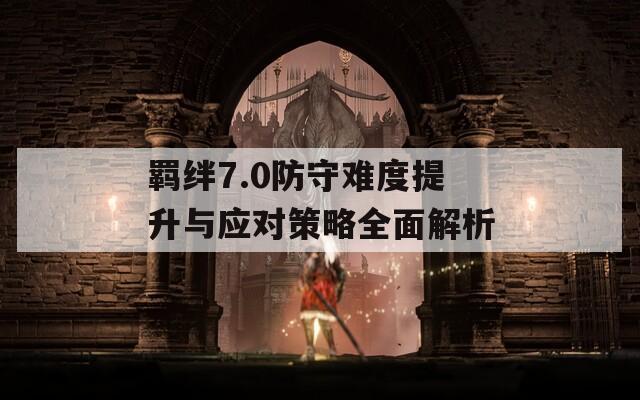 羁绊7.0防守难度提升与应对策略全面解析