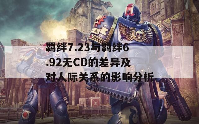 羁绊7.23与羁绊6.92无CD的差异及对人际关系的影响分析