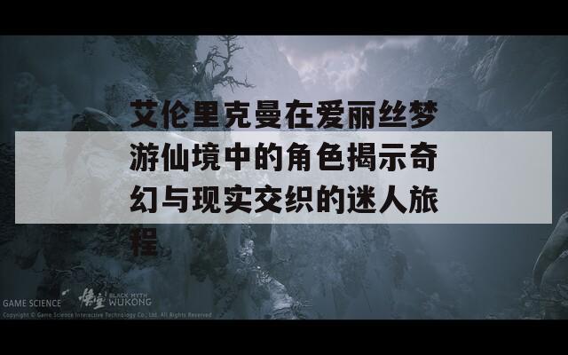 艾伦里克曼在爱丽丝梦游仙境中的角色揭示奇幻与现实交织的迷人旅程