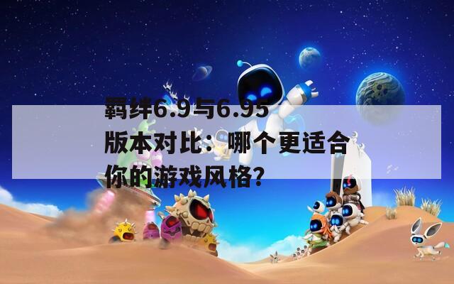 羁绊6.9与6.95版本对比：哪个更适合你的游戏风格？