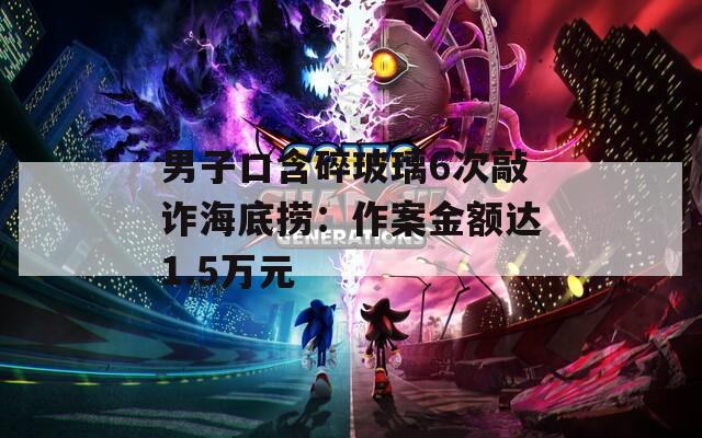 男子口含碎玻璃6次敲诈海底捞：作案金额达1.5万元