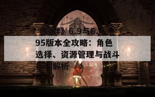 《羁绊》6.9与6.95版本全攻略：角色选择、资源管理与战斗技巧解析