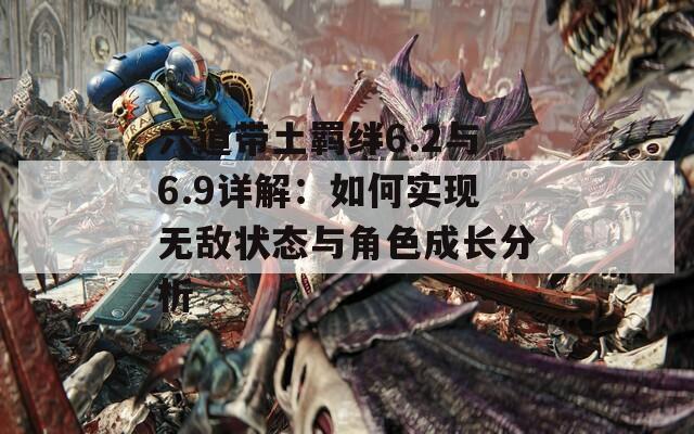 六道带土羁绊6.2与6.9详解：如何实现无敌状态与角色成长分析