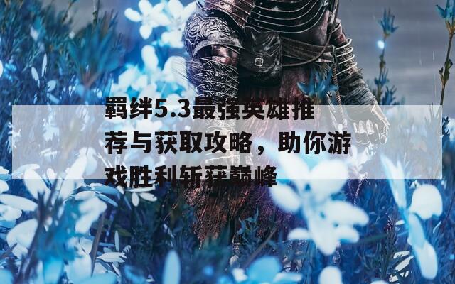 羁绊5.3最强英雄推荐与获取攻略，助你游戏胜利斩获巅峰