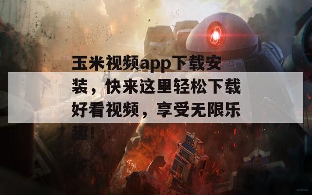 玉米视频app下载安装，快来这里轻松下载好看视频，享受无限乐趣！