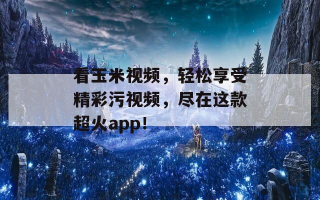 看玉米视频，轻松享受精彩污视频，尽在这款超火app！