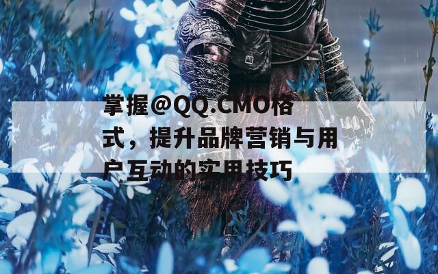 掌握@QQ.CMO格式，提升品牌营销与用户互动的实用技巧