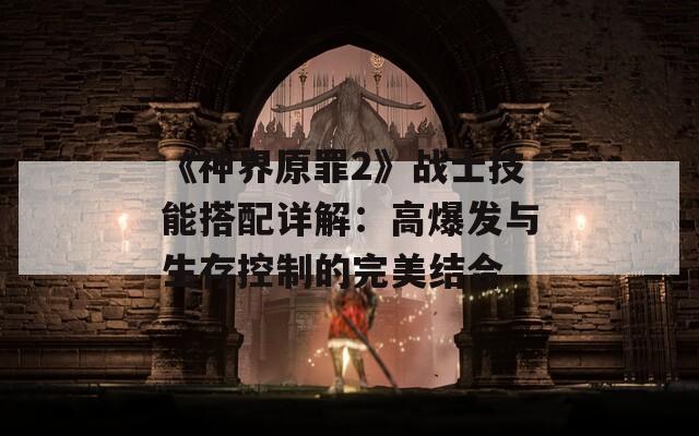 《神界原罪2》战士技能搭配详解：高爆发与生存控制的完美结合