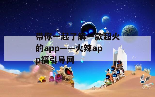 带你一起了解一款超火的app——火辣app福引导网