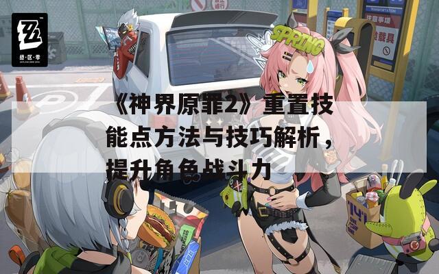 《神界原罪2》重置技能点方法与技巧解析，提升角色战斗力