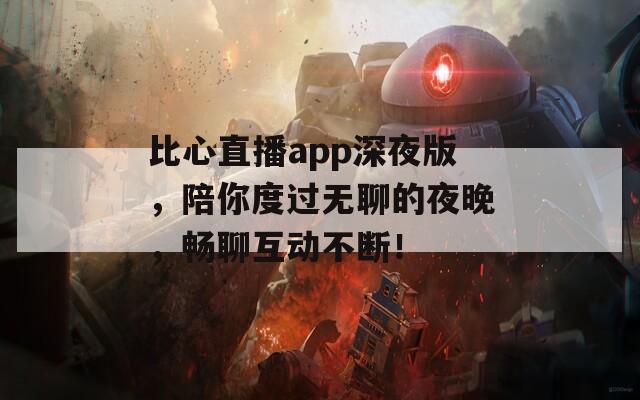 比心直播app深夜版，陪你度过无聊的夜晚，畅聊互动不断！