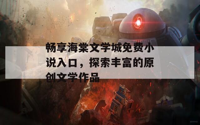 畅享海棠文学城免费小说入口，探索丰富的原创文学作品