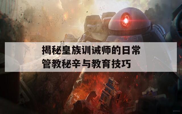 揭秘皇族训诫师的日常管教秘辛与教育技巧