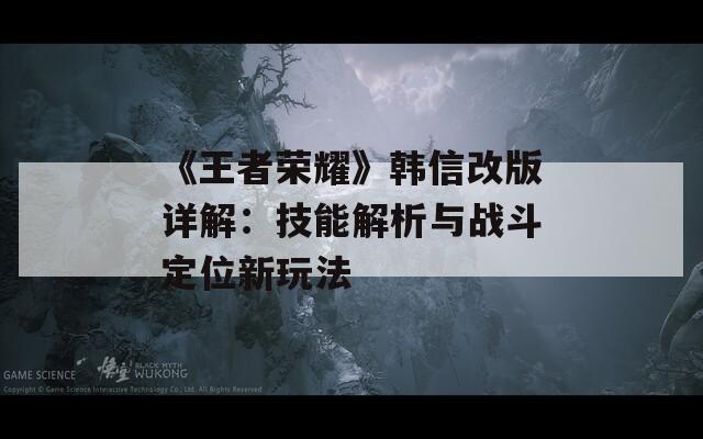 《王者荣耀》韩信改版详解：技能解析与战斗定位新玩法